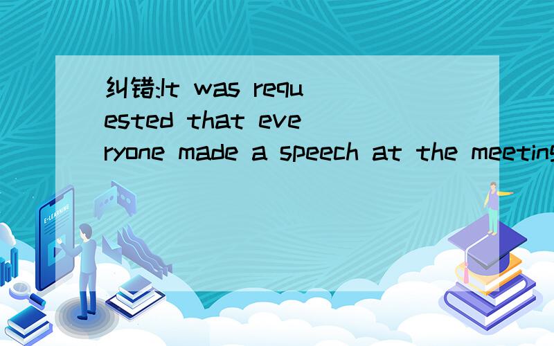 纠错:It was requested that everyone made a speech at the meeting.