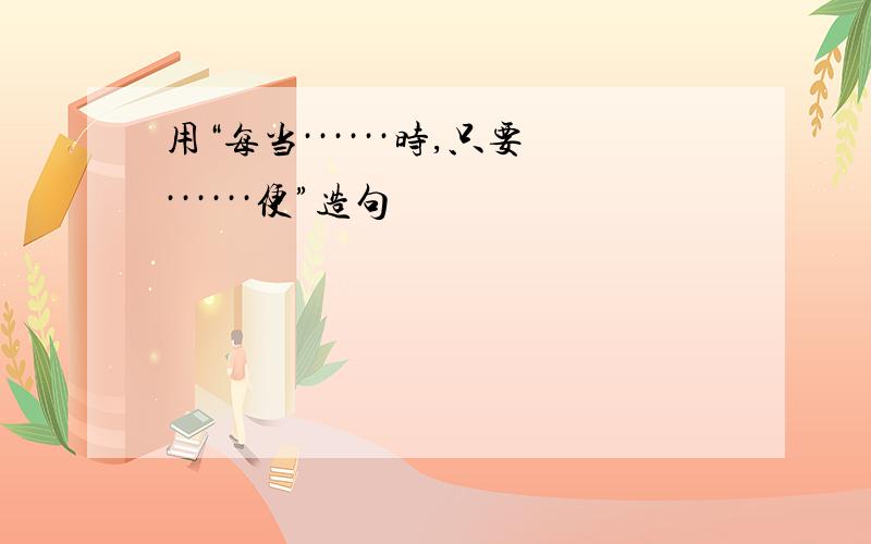 用“每当······时,只要······便”造句