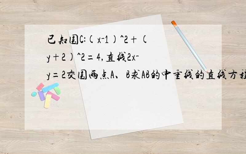 已知圆C:(x-1)^2+(y+2)^2=4,直线2x-y=2交圆两点A、B求AB的中垂线的直线方程!我叫要知道直线和圆的交点就可以了~