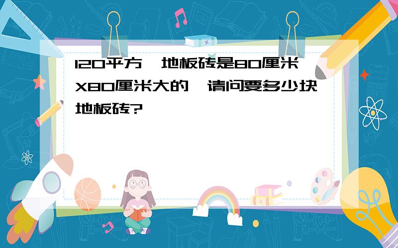 120平方,地板砖是80厘米X80厘米大的,请问要多少块地板砖?