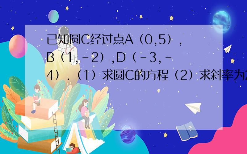 已知圆C经过点A（0,5）,B（1,-2）,D（-3,-4）.（1）求圆C的方程（2）求斜率为2且与圆C相切的直线方问（2）是：求斜率为2且与圆C相切的直线方程