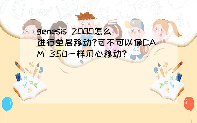 genesis 2000怎么进行单层移动?可不可以像CAM 350一样爪心移动?