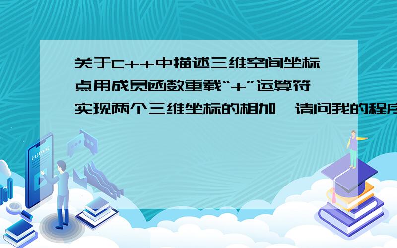 关于C++中描述三维空间坐标点用成员函数重载“+”运算符实现两个三维坐标的相加,请问我的程序段里有什么错误?#include class ThreeD{float x,y,z;public:ThreeD(float a=0,float b=0,float c=0){x=a;y=b;z=c;}void Sho