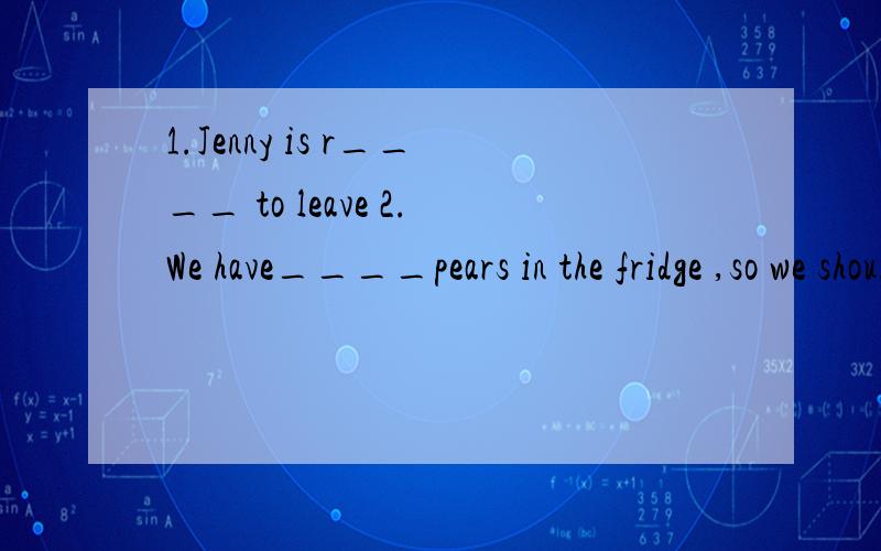 1.Jenny is r____ to leave 2.We have____pears in the fridge ,so we should buy some pears now.a.a few b.few c.little d.a little3.Is your brother ____ in the christmas presentsa.interested b.interesting c.interest d.interests4.please ___ me a cup of cof