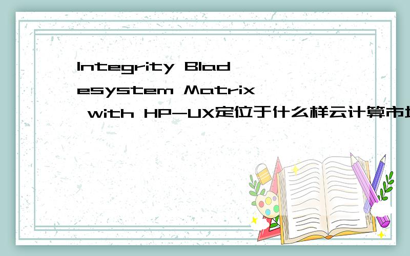 Integrity Bladesystem Matrix with HP-UX定位于什么样云计算市场?A.公有云计算服务 B.基于软件的云计算服务 C.关键业务私有云计算服务 D.关键业务公有云计算服务