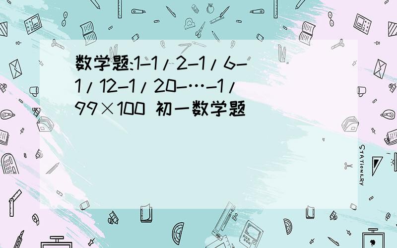 数学题:1-1/2-1/6-1/12-1/20-…-1/99×100 初一数学题