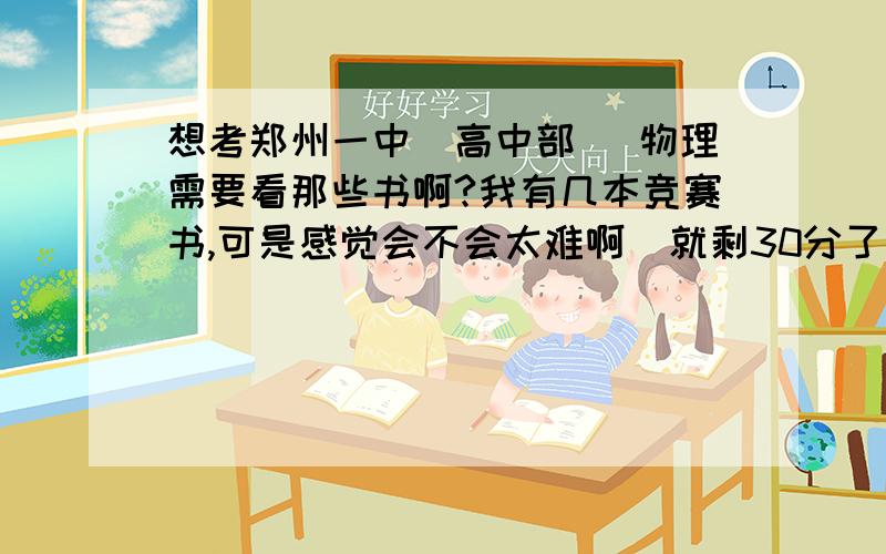 想考郑州一中（高中部） 物理需要看那些书啊?我有几本竞赛书,可是感觉会不会太难啊  就剩30分了  多包涵   急急急急求解啊