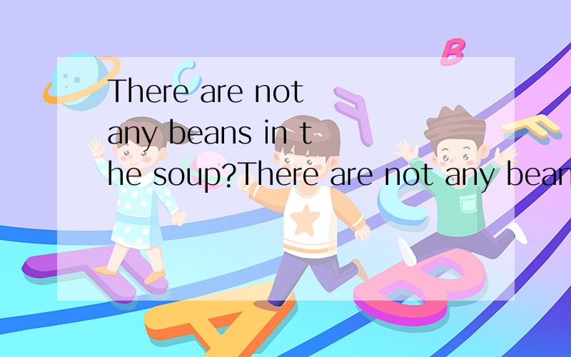 There are not any beans in the soup?There are not any beans in the soup?Are there any nails in the toolbox?中的