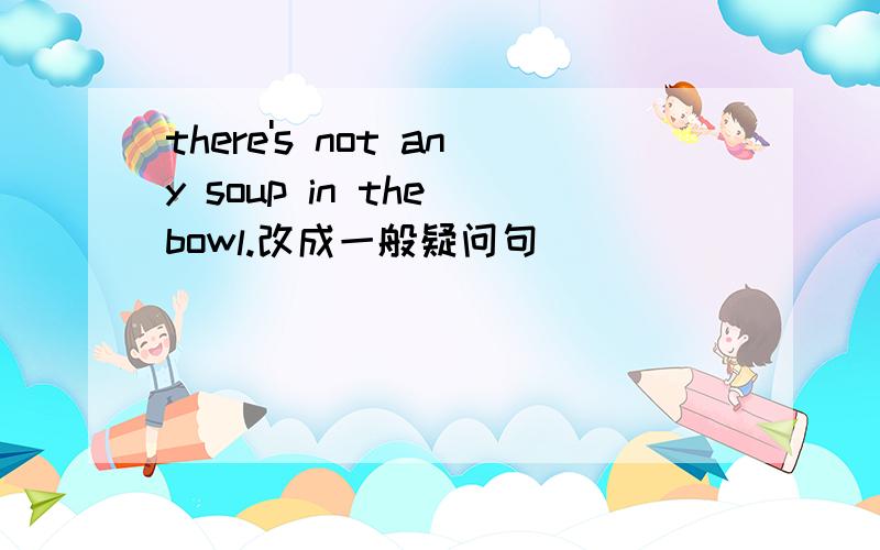 there's not any soup in the bowl.改成一般疑问句