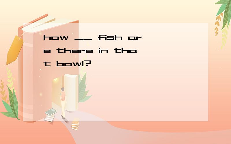 how __ fish are there in that bowl?