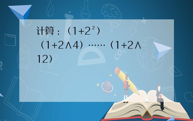 计算：（1+2²）（1+2∧4）……（1+2∧12）