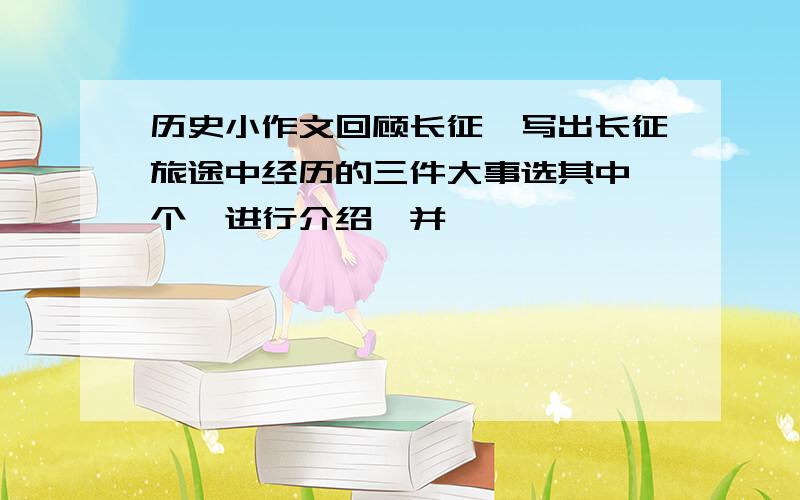 历史小作文回顾长征,写出长征旅途中经历的三件大事选其中一个,进行介绍,并