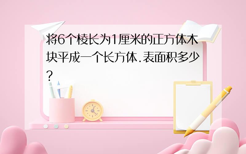 将6个棱长为1厘米的正方体木块平成一个长方体.表面积多少?