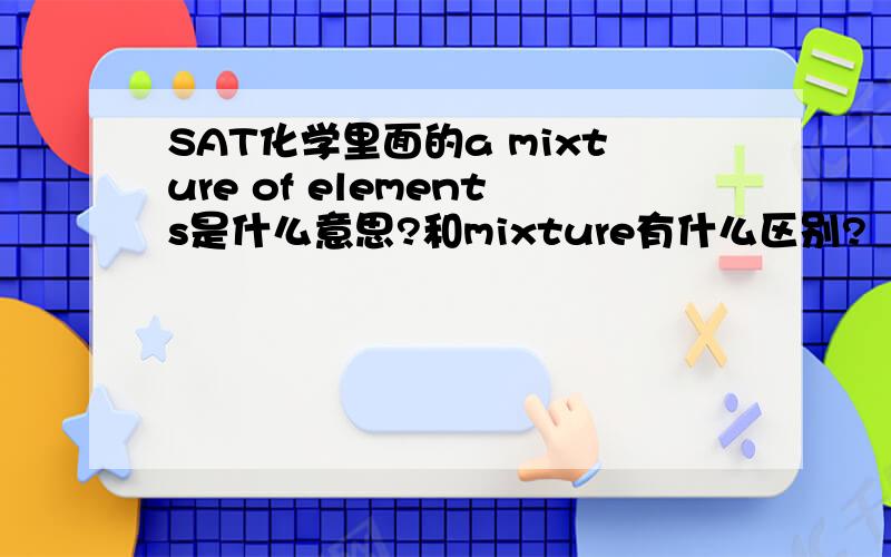 SAT化学里面的a mixture of elements是什么意思?和mixture有什么区别?