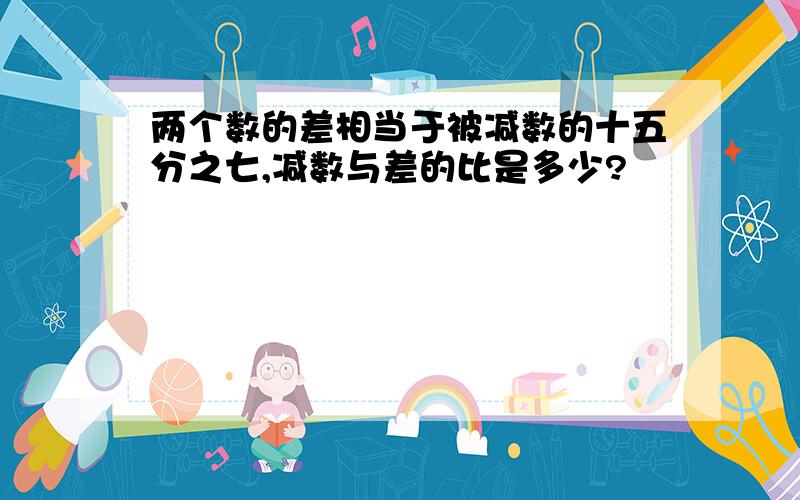 两个数的差相当于被减数的十五分之七,减数与差的比是多少?