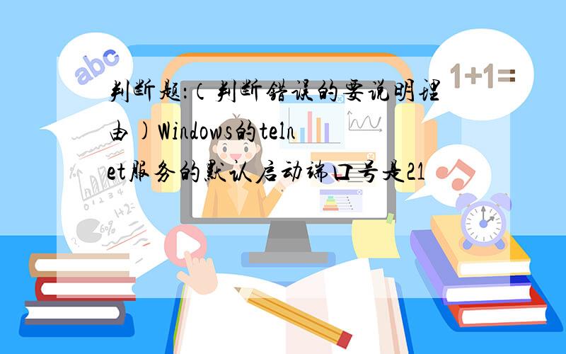 判断题：（判断错误的要说明理由)Windows的telnet服务的默认启动端口号是21