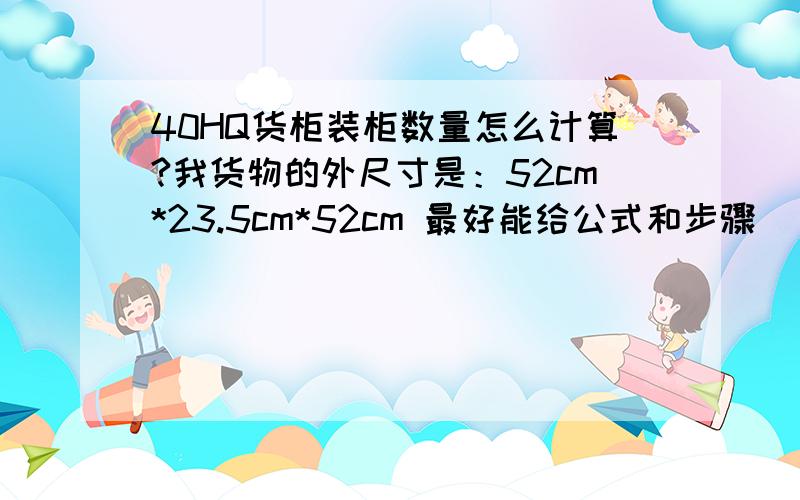 40HQ货柜装柜数量怎么计算?我货物的外尺寸是：52cm*23.5cm*52cm 最好能给公式和步骤