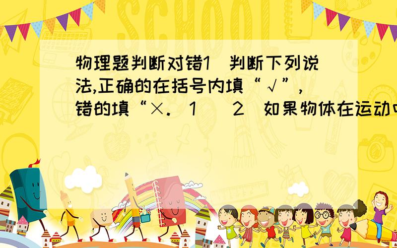 物理题判断对错1．判断下列说法,正确的在括号内填“√”,错的填“×.(1)(2)如果物体在运动中没有受到外力作用,它的速度将保持不变,永远地运动下去.（ ）(3)物体速度之所以保持不变,是因