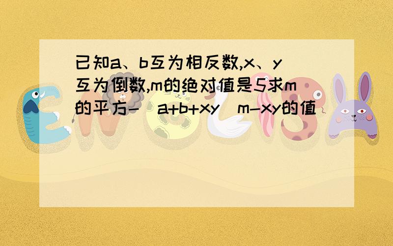 已知a、b互为相反数,x、y互为倒数,m的绝对值是5求m的平方-（a+b+xy）m-xy的值