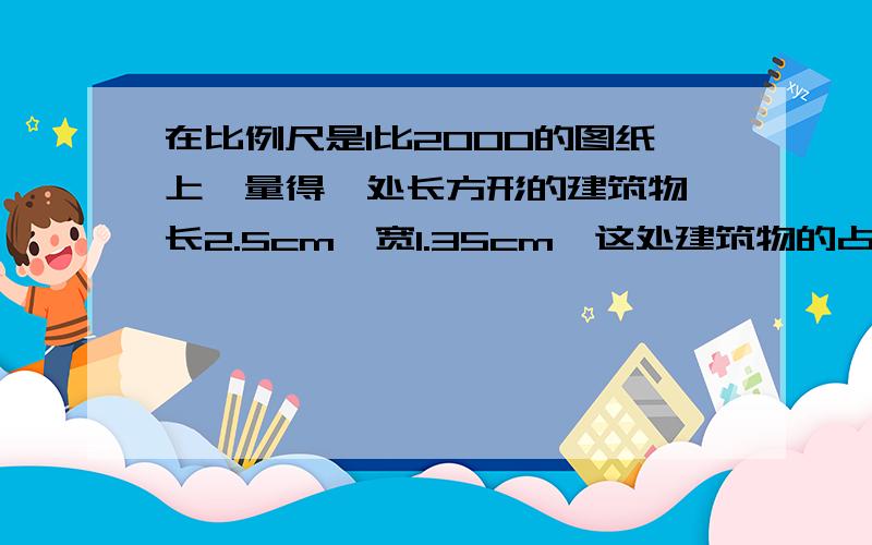 在比例尺是1比2000的图纸上,量得一处长方形的建筑物,长2.5cm,宽1.35cm,这处建筑物的占地面积是多少?