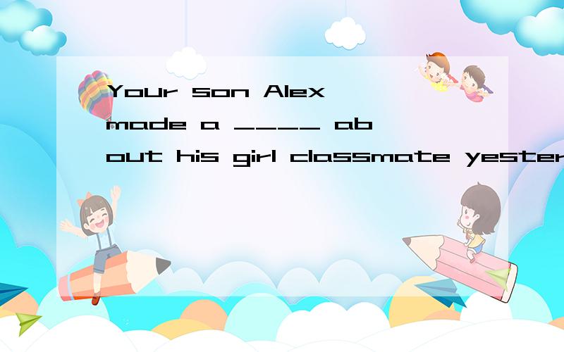Your son Alex made a ____ about his girl classmate yesterday,which made he very angry.Your son Alex made a ____ about his girl classmate yesterday,which made her very angry.A.fun B.trick C.joke D.story 选哪个?为什么?