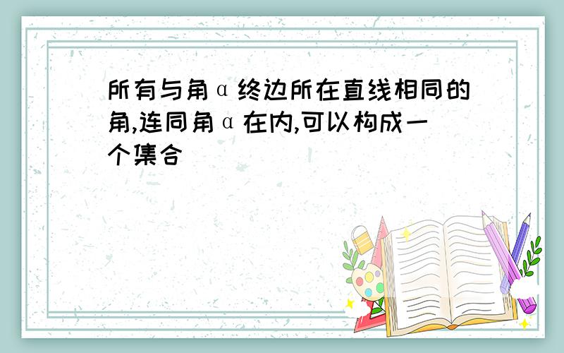 所有与角α终边所在直线相同的角,连同角α在内,可以构成一个集合