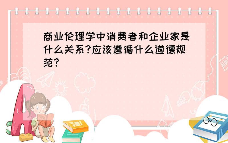 商业伦理学中消费者和企业家是什么关系?应该遵循什么道德规范?