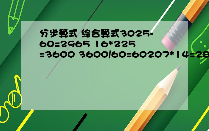 分步算式 综合算式3025-60=2965 16*225=3600 3600/60=60207*14=2898 468/18=26 2898-26=2872要用了,快