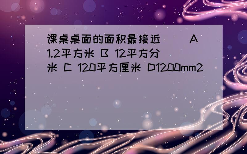 课桌桌面的面积最接近（） A1.2平方米 B 12平方分米 C 120平方厘米 D1200mm2