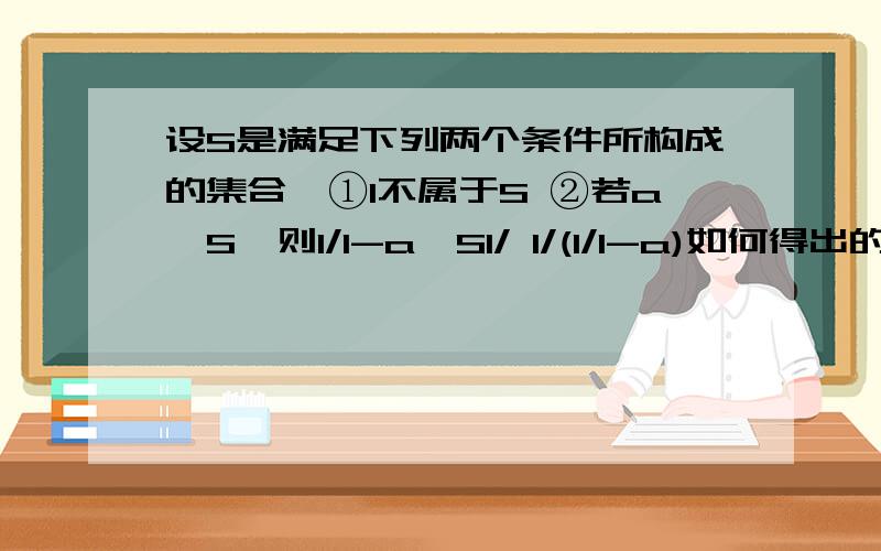 设S是满足下列两个条件所构成的集合,①1不属于S ②若a∈S,则1/1-a∈S1/ 1/(1/1-a)如何得出的?a=1/1-a 这样和集合的互异性不矛盾么?