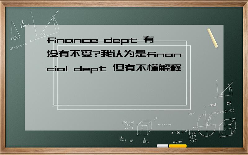 finance dept 有没有不妥?我认为是financial dept 但有不懂解释