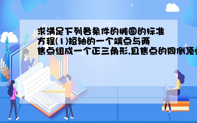 求满足下列各条件的椭圆的标准方程(1)短轴的一个端点与两焦点组成一个正三角形,且焦点的同侧顶点的距离为√3（2）经过点(3,0),离心率e=√6/3