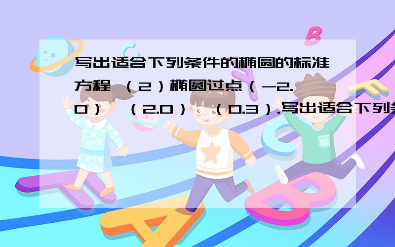 写出适合下列条件的椭圆的标准方程 （2）椭圆过点（-2.0）,（2.0）,（0.3）.写出适合下列条件的椭圆的标准方程 （1）椭圆的两个焦点的坐标分别是（-2,0），（2,0）并且经过点（5/2,-3/2)(2）