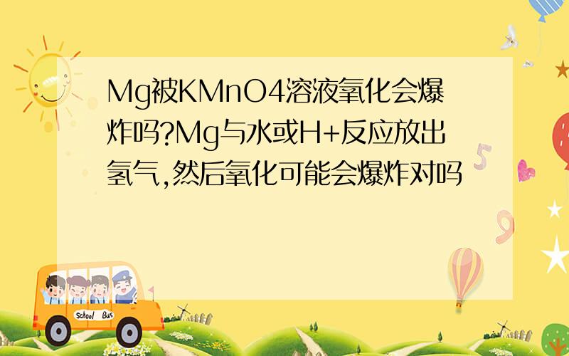 Mg被KMnO4溶液氧化会爆炸吗?Mg与水或H+反应放出氢气,然后氧化可能会爆炸对吗