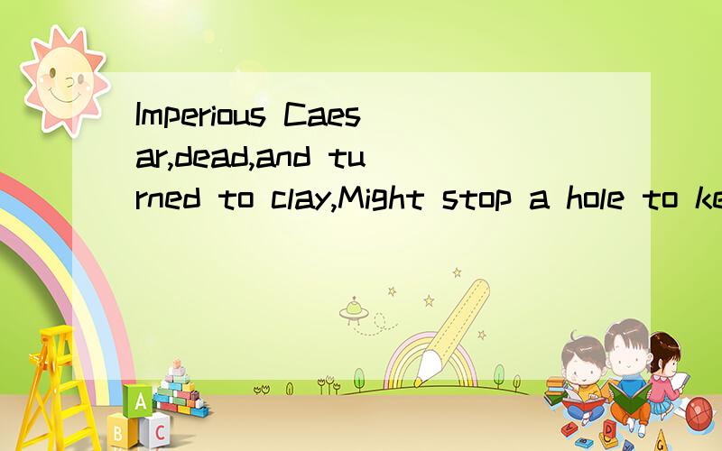 Imperious Caesar,dead,and turned to clay,Might stop a hole to keep the wind away求达人指教这句话怎麼理解?可不可以理解成“王霸雄图,尽归尘土?”