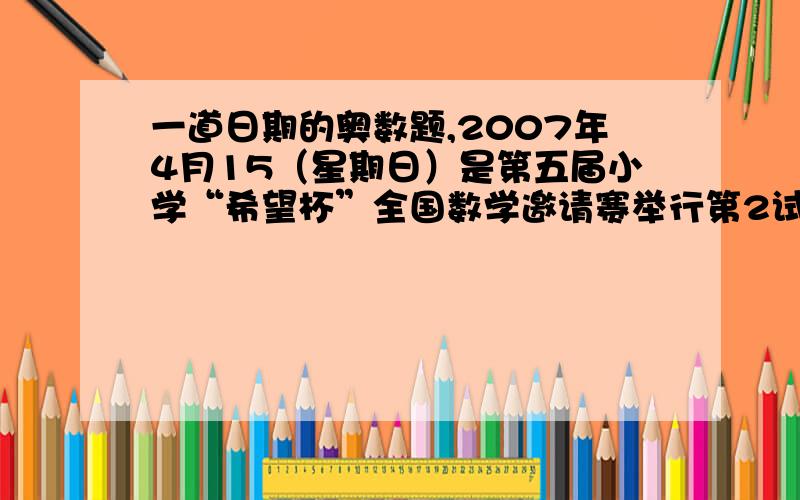 一道日期的奥数题,2007年4月15（星期日）是第五届小学“希望杯”全国数学邀请赛举行第2试的日子,那么这天以后的第2007+4×15是星期几?