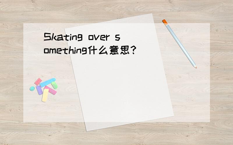 Skating over something什么意思?