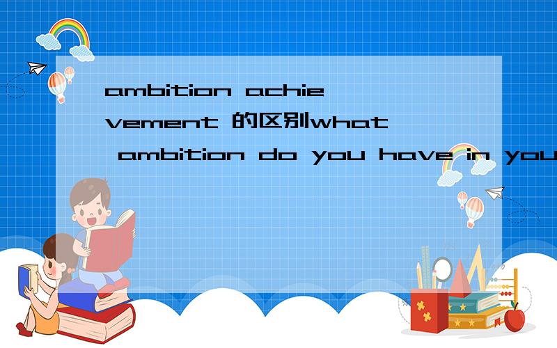 ambition achievement 的区别what ambition do you have in your life