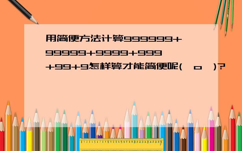 用简便方法计算999999+99999+9999+999+99+9怎样算才能简便呢(⊙o⊙)?