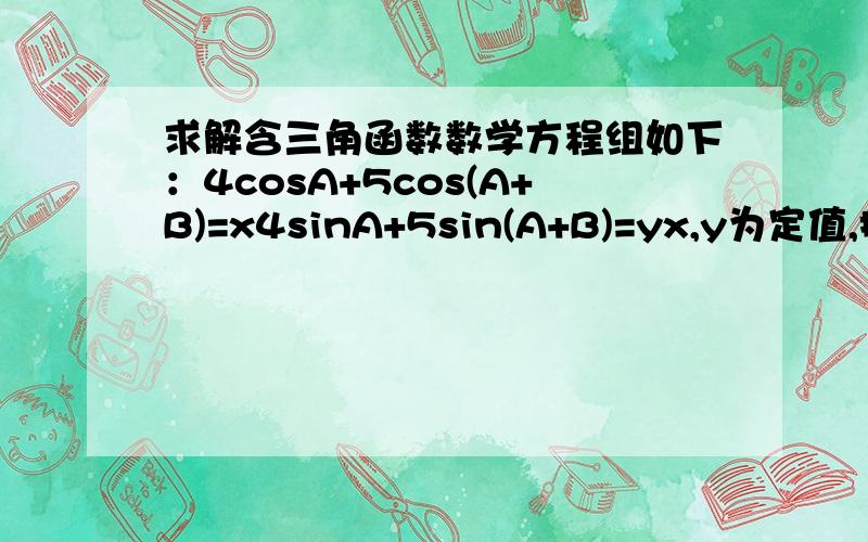 求解含三角函数数学方程组如下：4cosA+5cos(A+B)=x4sinA+5sin(A+B)=yx,y为定值,把A,B用x,y表示不限方法,可以用数学软件