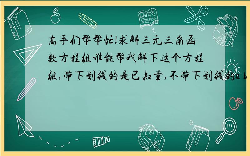 高手们帮帮忙!求解三元三角函数方程组谁能帮我解下这个方程组,带下划线的是已知量,不带下划线的a b w 求出这三个用已知量表示的表达式?谢谢各位高手的帮忙!h=0.75;dd=55.8/180*pi;ds=sin(dd);dc=co