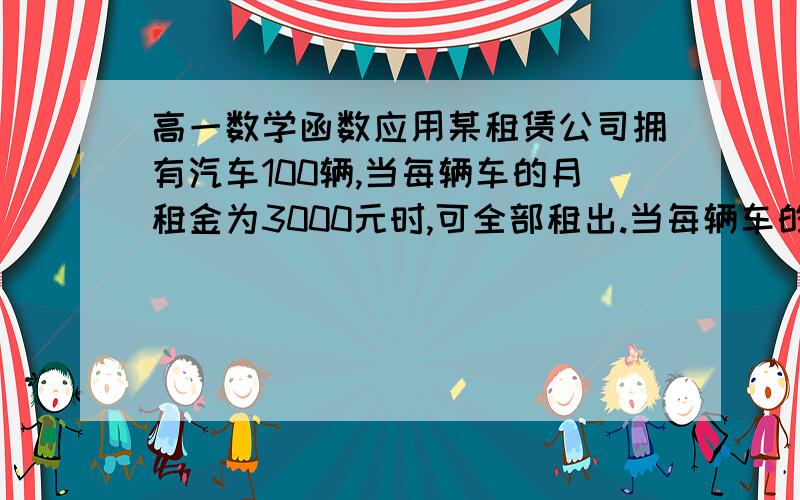 高一数学函数应用某租赁公司拥有汽车100辆,当每辆车的月租金为3000元时,可全部租出.当每辆车的月租金每增加50元时,未租出的车将会增加一辆.租出的车每辆每月需要维护费150元,未租出的车