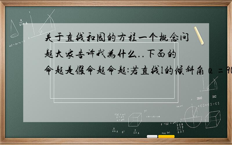 关于直线和园的方程一个概念问题大家告诉我为什么..下面的命题是假命题命题:若直线l的倾斜角α=90°,则直线l必平行于y轴.谢谢