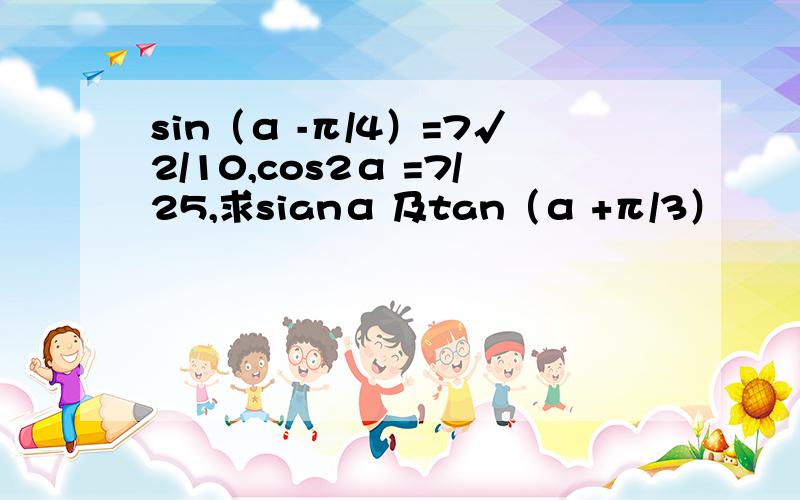 sin（α -π/4）=7√2/10,cos2α =7/25,求sianα 及tan（α +π/3）