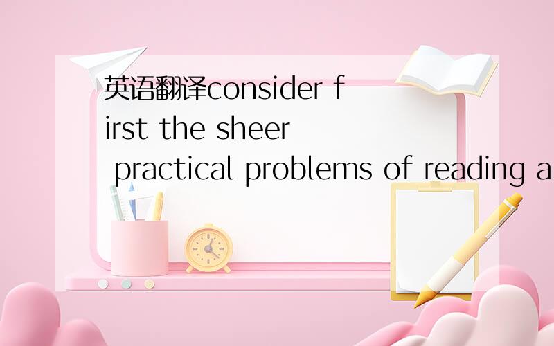 英语翻译consider first the sheer practical problems of reading a newspaper on the screen of one of today's micros.an average page of The TIME has on it about 160 colunminchs of text,reading and advertising copy.If this was displayed in exact facs