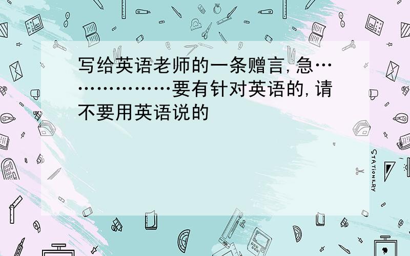 写给英语老师的一条赠言,急………………要有针对英语的,请不要用英语说的