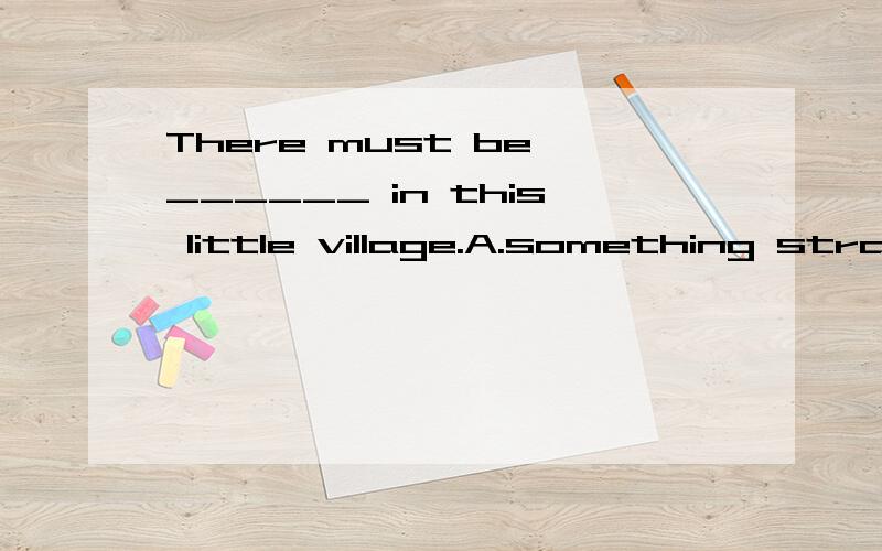 There must be ______ in this little village.A.something strange B.anything strangeThere must be ______ in this little village.\x05 [ ]A.something strange B.anything strange C.strange something D.strange anything为什么选a