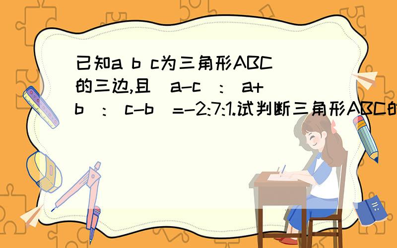 已知a b c为三角形ABC的三边,且(a-c):(a+b):(c-b)=-2:7:1.试判断三角形ABC的形状拜托各位大神