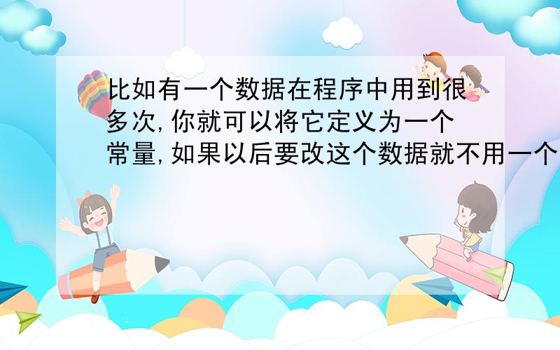 比如有一个数据在程序中用到很多次,你就可以将它定义为一个常量,如果以后要改这个数据就不用一个一个的改,只需要改一次就行.比如pi=3.1415926,这个值是不变的.请问下：只需要改一次就行,