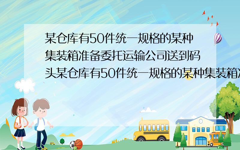 某仓库有50件统一规格的某种集装箱准备委托运输公司送到码头某仓库有50件统一规格的某种集装箱准备委托运输公司送到码头,运输公司有每次可装运1件、2件、3件这种集装箱的3种型号的货